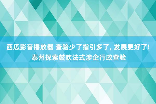 西瓜影音播放器 查验少了指引多了， 发展更好了! 泰州探索鼓吹法式涉企行政查验