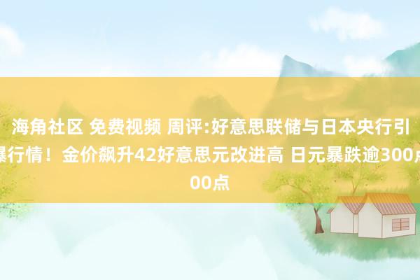 海角社区 免费视频 周评:好意思联储与日本央行引爆行情！金价飙升42好意思元改进高 日元暴跌逾300点