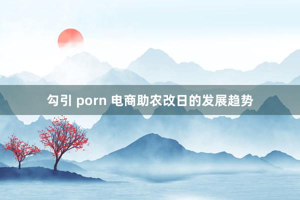 勾引 porn 电商助农改日的发展趋势