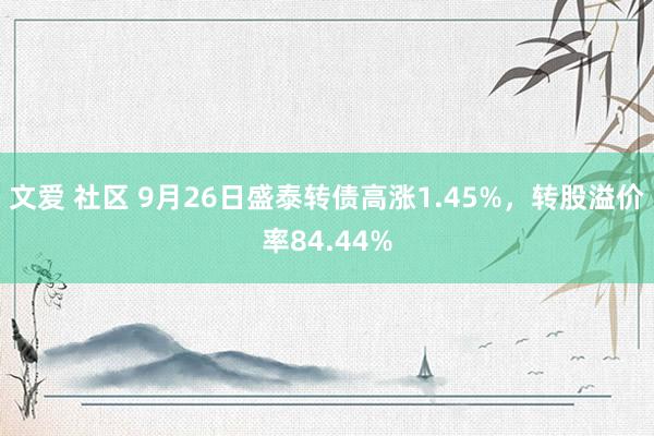 文爱 社区 9月26日盛泰转债高涨1.45%，转股溢价率84.44%