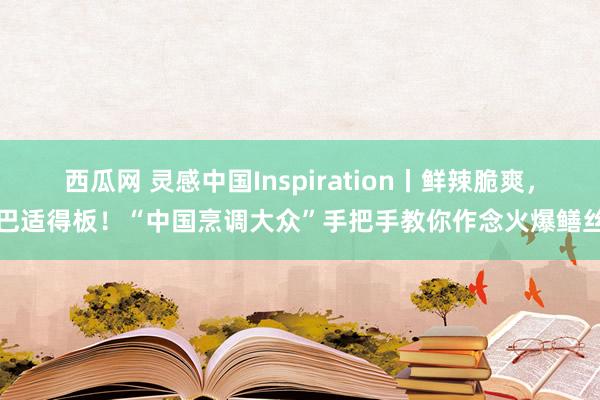 西瓜网 灵感中国Inspiration丨鲜辣脆爽，巴适得板！“中国烹调大众”手把手教你作念火爆鳝丝