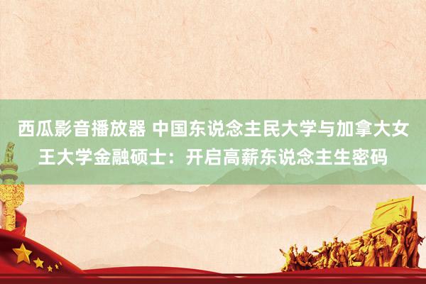 西瓜影音播放器 中国东说念主民大学与加拿大女王大学金融硕士：开启高薪东说念主生密码