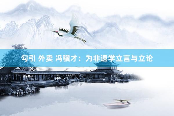 勾引 外卖 冯骥才：为非遗学立言与立论