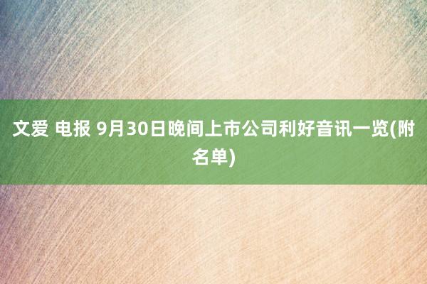 文爱 电报 9月30日晚间上市公司利好音讯一览(附名单)