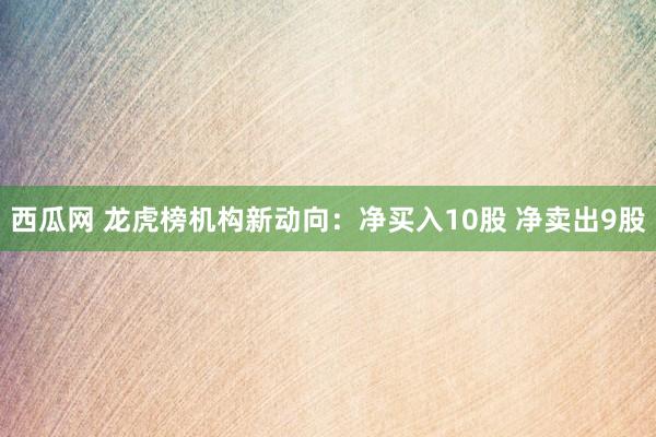 西瓜网 龙虎榜机构新动向：净买入10股 净卖出9股