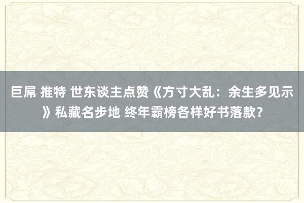 巨屌 推特 世东谈主点赞《方寸大乱：余生多见示》私藏名步地 终年霸榜各样好书落款？