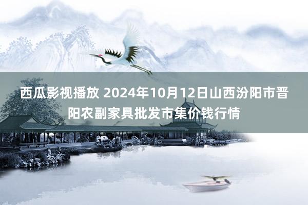 西瓜影视播放 2024年10月12日山西汾阳市晋阳农副家具批发市集价钱行情