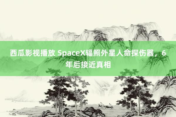 西瓜影视播放 SpaceX辐照外星人命探伤器，6年后接近真相