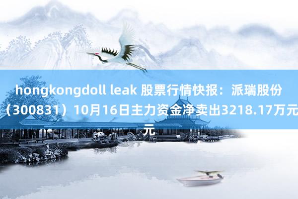 hongkongdoll leak 股票行情快报：派瑞股份（300831）10月16日主力资金净卖出3218.17万元