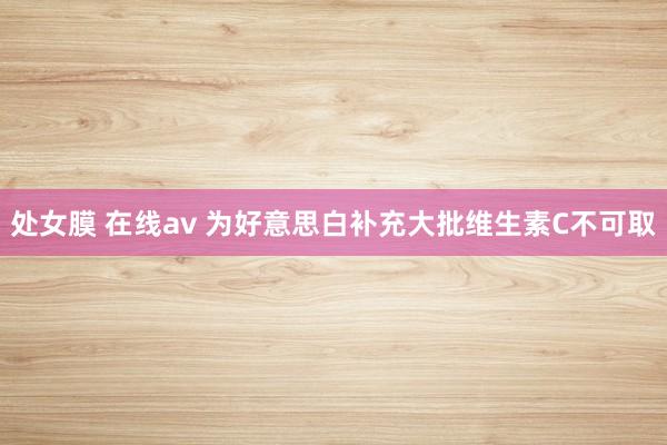 处女膜 在线av 为好意思白补充大批维生素C不可取