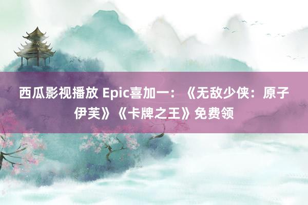 西瓜影视播放 Epic喜加一：《无敌少侠：原子伊芙》《卡牌之王》免费领