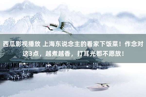 西瓜影视播放 上海东说念主的看家下饭菜！作念对这3点，越煮越香，打耳光都不愿放！