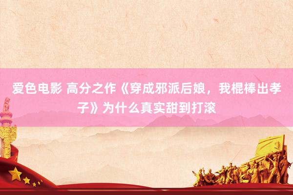 爱色电影 高分之作《穿成邪派后娘，我棍棒出孝子》为什么真实甜到打滚