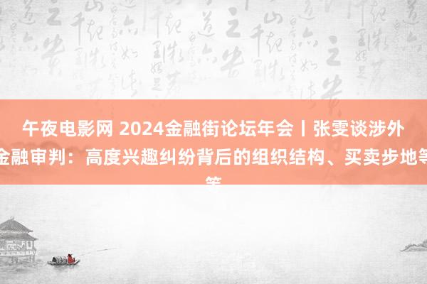 午夜电影网 2024金融街论坛年会丨张雯谈涉外金融审判：高度兴趣纠纷背后的组织结构、买卖步地等