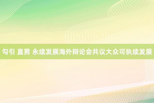 勾引 直男 永续发展海外辩论会共议大众可执续发展