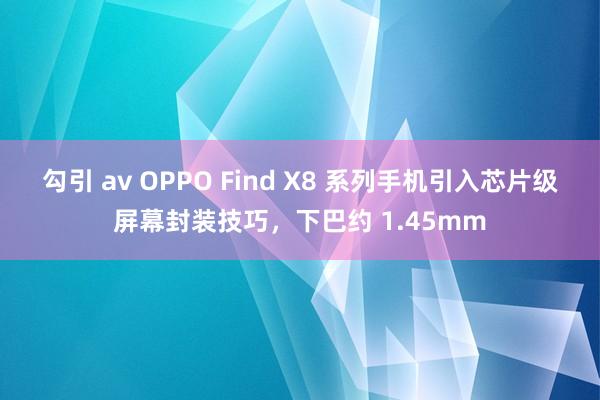 勾引 av OPPO Find X8 系列手机引入芯片级屏幕封装技巧，下巴约 1.45mm