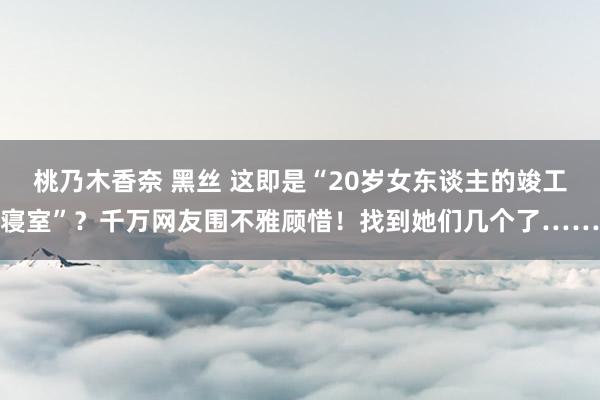 桃乃木香奈 黑丝 这即是“20岁女东谈主的竣工寝室”？千万网友围不雅顾惜！找到她们几个了……