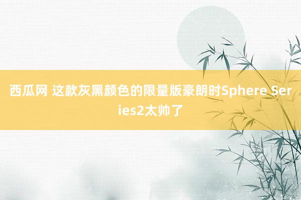 西瓜网 这款灰黑颜色的限量版豪朗时Sphere Series2太帅了