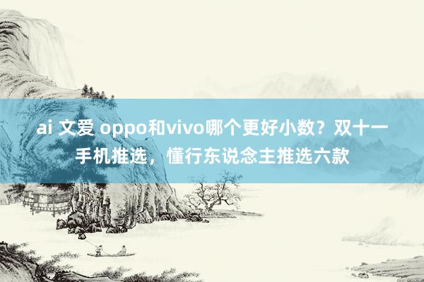 ai 文爱 oppo和vivo哪个更好小数？双十一手机推选，懂行东说念主推选六款