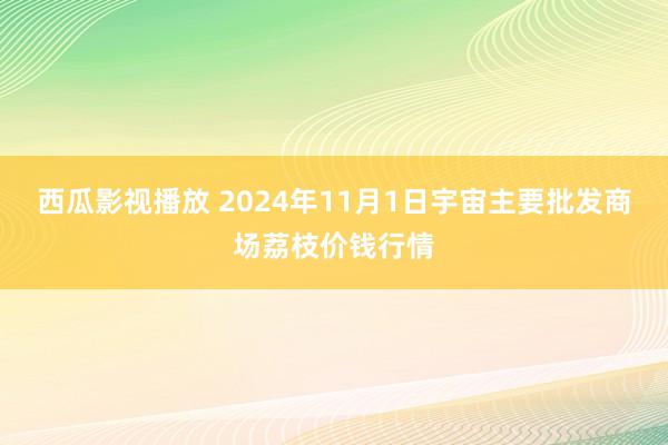 西瓜影视播放 2024年11月1日宇宙主要批发商场荔枝价钱行情