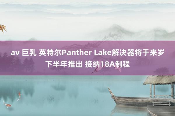 av 巨乳 英特尔Panther Lake解决器将于来岁下半年推出 接纳18A制程