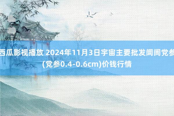 西瓜影视播放 2024年11月3日宇宙主要批发阛阓党参(党参0.4-0.6cm)价钱行情
