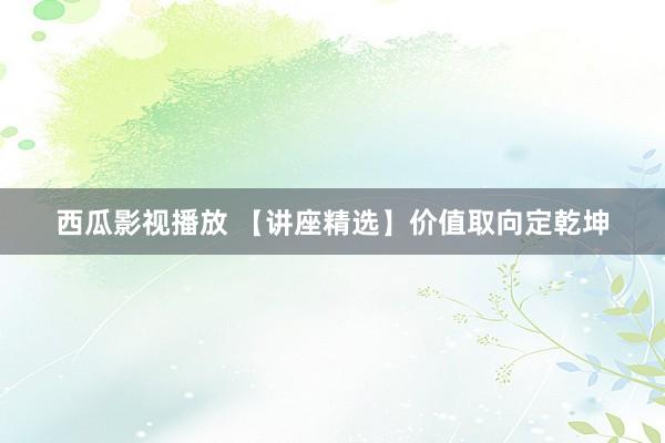 西瓜影视播放 【讲座精选】价值取向定乾坤