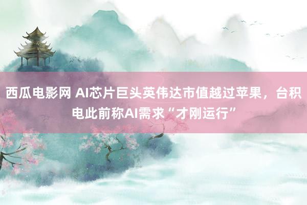 西瓜电影网 AI芯片巨头英伟达市值越过苹果，台积电此前称AI需求“才刚运行”