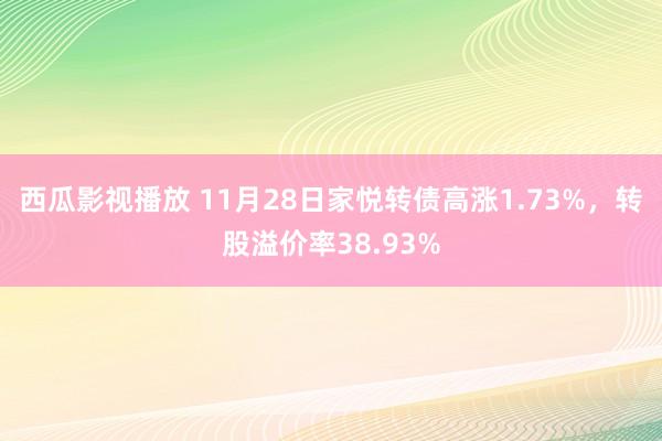 西瓜影视播放 11月28日家悦转债高涨1.73%，转股溢价率38.93%