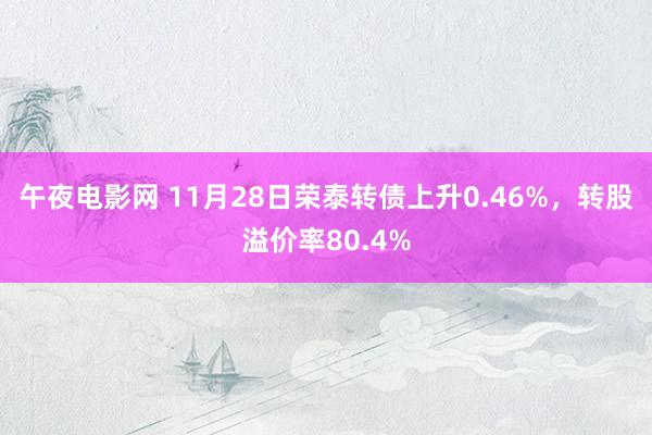 午夜电影网 11月28日荣泰转债上升0.46%，转股溢价率80.4%