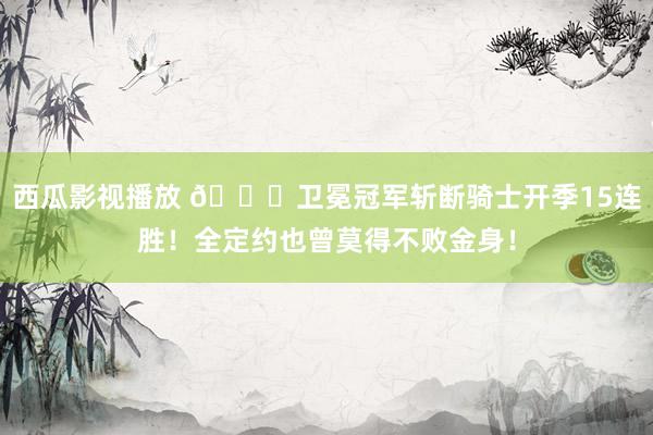 西瓜影视播放 🍀卫冕冠军斩断骑士开季15连胜！全定约也曾莫得不败金身！