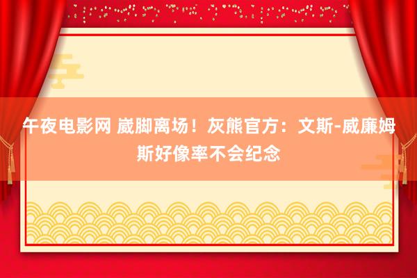 午夜电影网 崴脚离场！灰熊官方：文斯-威廉姆斯好像率不会纪念