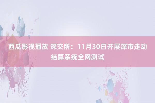 西瓜影视播放 深交所：11月30日开展深市走动结算系统全网测试