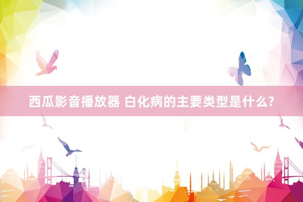 西瓜影音播放器 白化病的主要类型是什么?