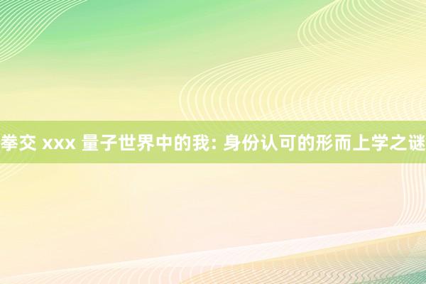 拳交 xxx 量子世界中的我: 身份认可的形而上学之谜