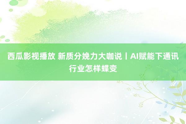 西瓜影视播放 新质分娩力大咖说丨AI赋能下通讯行业怎样蝶变