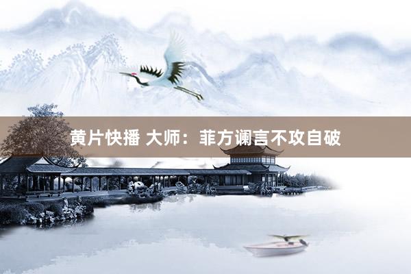 黄片快播 大师：菲方谰言不攻自破