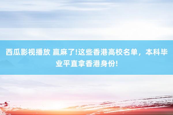 西瓜影视播放 赢麻了!这些香港高校名单，本科毕业平直拿香港身份!