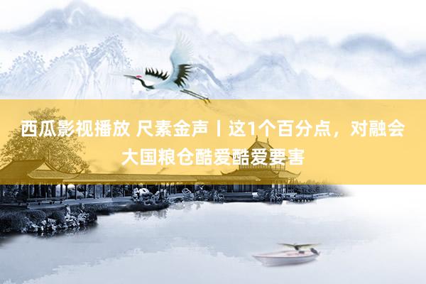 西瓜影视播放 尺素金声丨这1个百分点，对融会大国粮仓酷爱酷爱要害