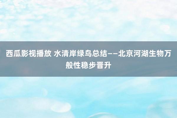 西瓜影视播放 水清岸绿鸟总结——北京河湖生物万般性稳步晋升