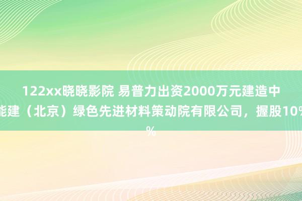 122xx晓晓影院 易普力出资2000万元建造中能建（北京）绿色先进材料策动院有限公司，握股10%