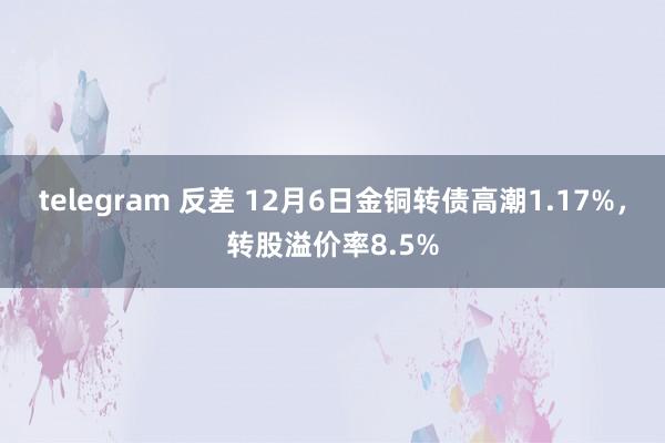 telegram 反差 12月6日金铜转债高潮1.17%，转股溢价率8.5%