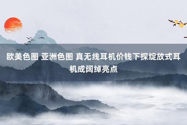 欧美色图 亚洲色图 真无线耳机价钱下探绽放式耳机成阔绰亮点