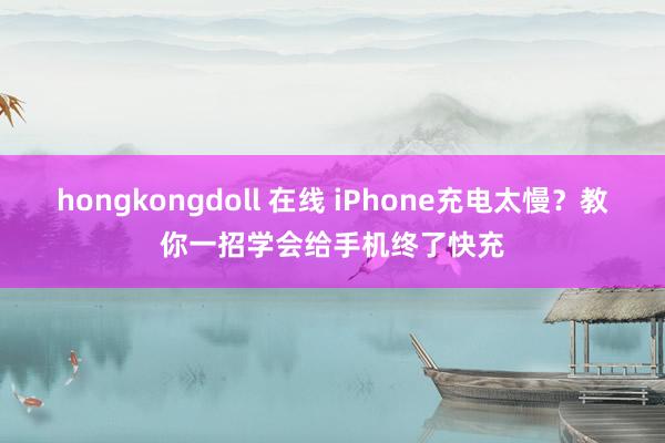 hongkongdoll 在线 iPhone充电太慢？教你一招学会给手机终了快充