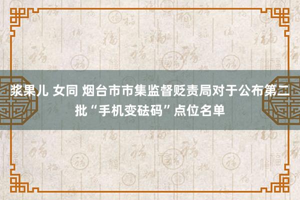 浆果儿 女同 烟台市市集监督贬责局对于公布第二批“手机变砝码”点位名单