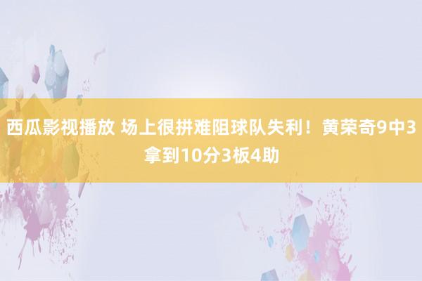 西瓜影视播放 场上很拼难阻球队失利！黄荣奇9中3拿到10分3板4助