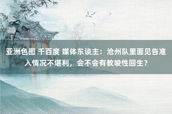 亚洲色图 千百度 媒体东谈主：沧州队里面见告准入情况不堪利，会不会有教唆性回生？