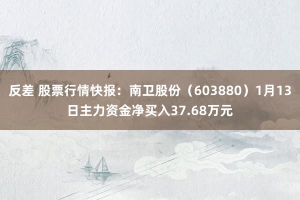 反差 股票行情快报：南卫股份（603880）1月13日主力资金净买入37.68万元