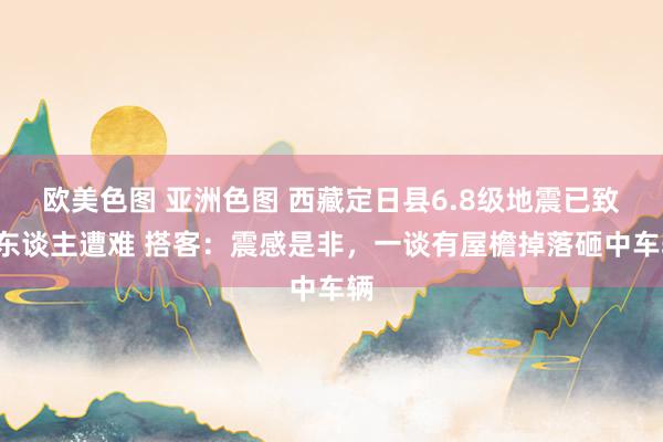 欧美色图 亚洲色图 西藏定日县6.8级地震已致9东谈主遭难 搭客：震感是非，一谈有屋檐掉落砸中车辆