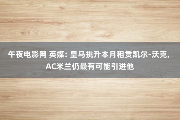 午夜电影网 英媒: 皇马挑升本月租赁凯尔-沃克， AC米兰仍最有可能引进他